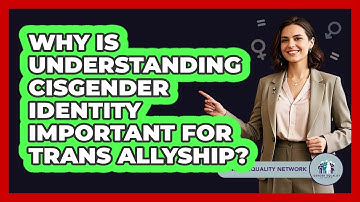 Why Is Understanding Cisgender Identity Important For Trans Allyship? - Gender Equality Network