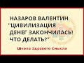 Цивилизация денег закончилась! Что делать? Назаров Валентин