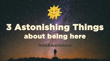 3 Astonishing Things about being here