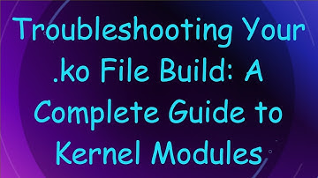 Troubleshooting Your .ko File Build: A Complete Guide to Kernel Modules