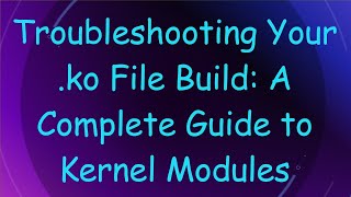 Troubleshooting Your .ko File Build: A Complete Guide to Kernel Modules