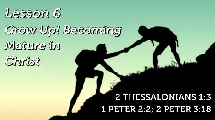 Grow Up! Becoming Mature in Christ - 2 Thessalonians 1:3; 1 Peter 2:2; 2 Peter 3:18