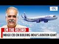 IndiGo MD Rahul Bhatia On Expansion, Market Share & Global Ambitions | On The Record