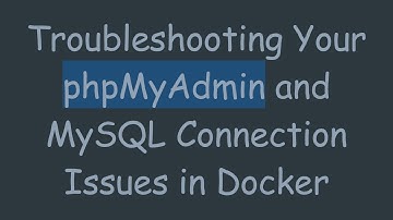 Troubleshooting Your phpMyAdmin and MySQL Connection Issues in Docker