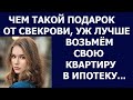 Истории из жизни Чем такой подарок от свекрови, уж лучше возьмем квартиру