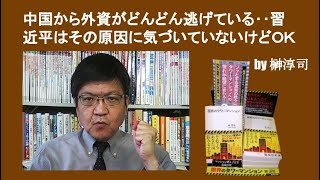 中国から外資がどんどん逃げている‥習近平はその原因に気づいていないけどＯＫ　by榊淳司
