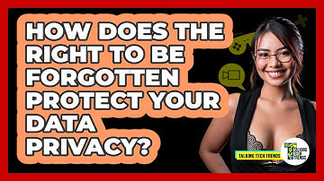 How Does The Right To Be Forgotten Protect Your Data Privacy? - Talking Tech Trends