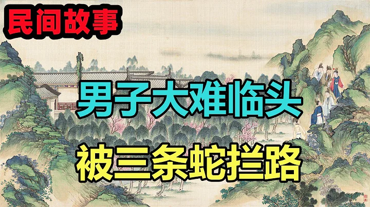 民间故事合集：男子大难临头，被三条蛇拦路 - 天天要闻