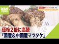 「中国人は鍋に入れてシイタケ感覚で食べる」価格２倍に高騰『国産＆中国産マツタケ』（2022年10月6日）