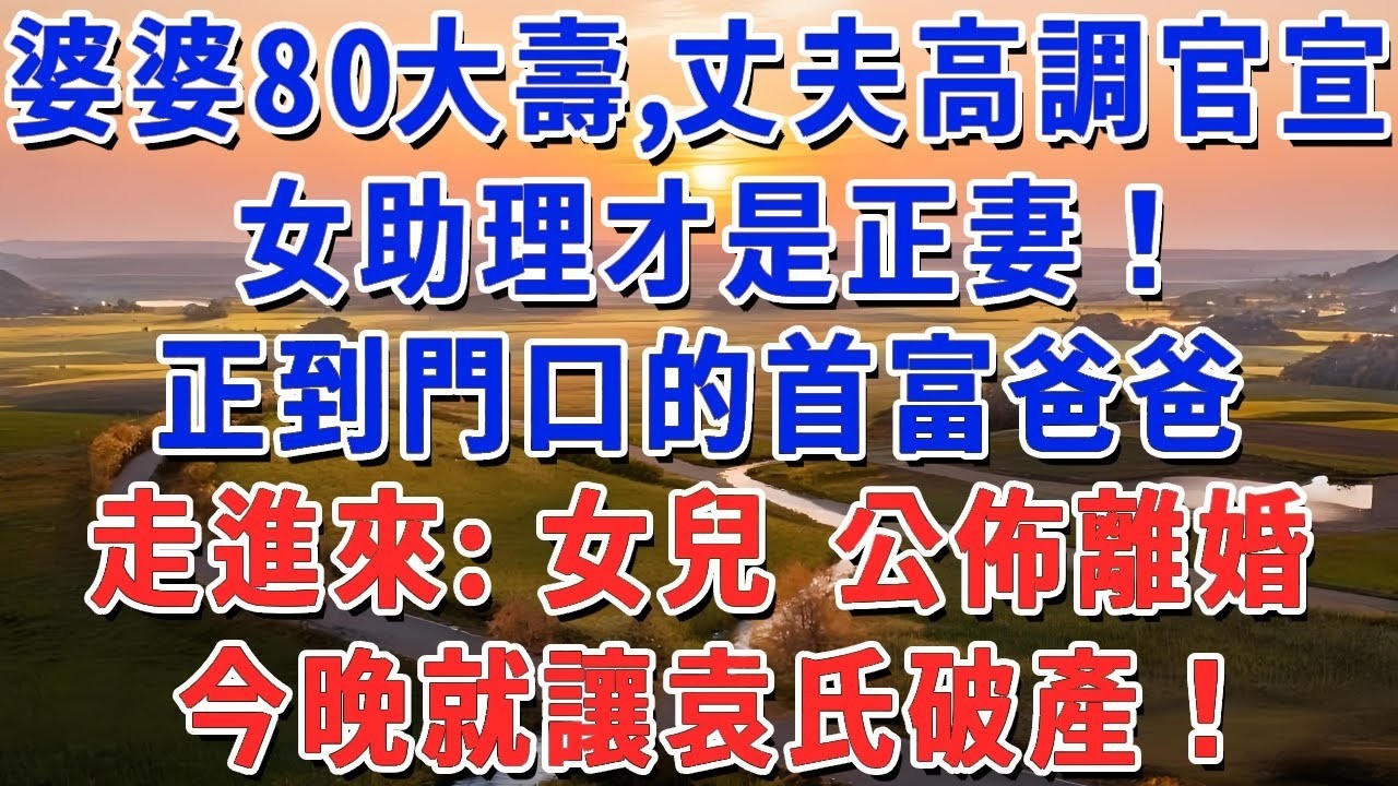 婆婆80大壽，丈夫高調官宣【女助理才是正妻！】正到門口的首富爸爸，走進來：女兒 公佈離婚，今晚就讓袁氏破產！#妮妮故事會 #情感故事 #老年生活