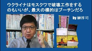ウクライナはモスクワで破壊工作をするのもいいが、最大の標的はプーチンだろ by榊淳司