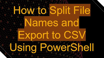 How to Split File Names and Export to CSV Using PowerShell