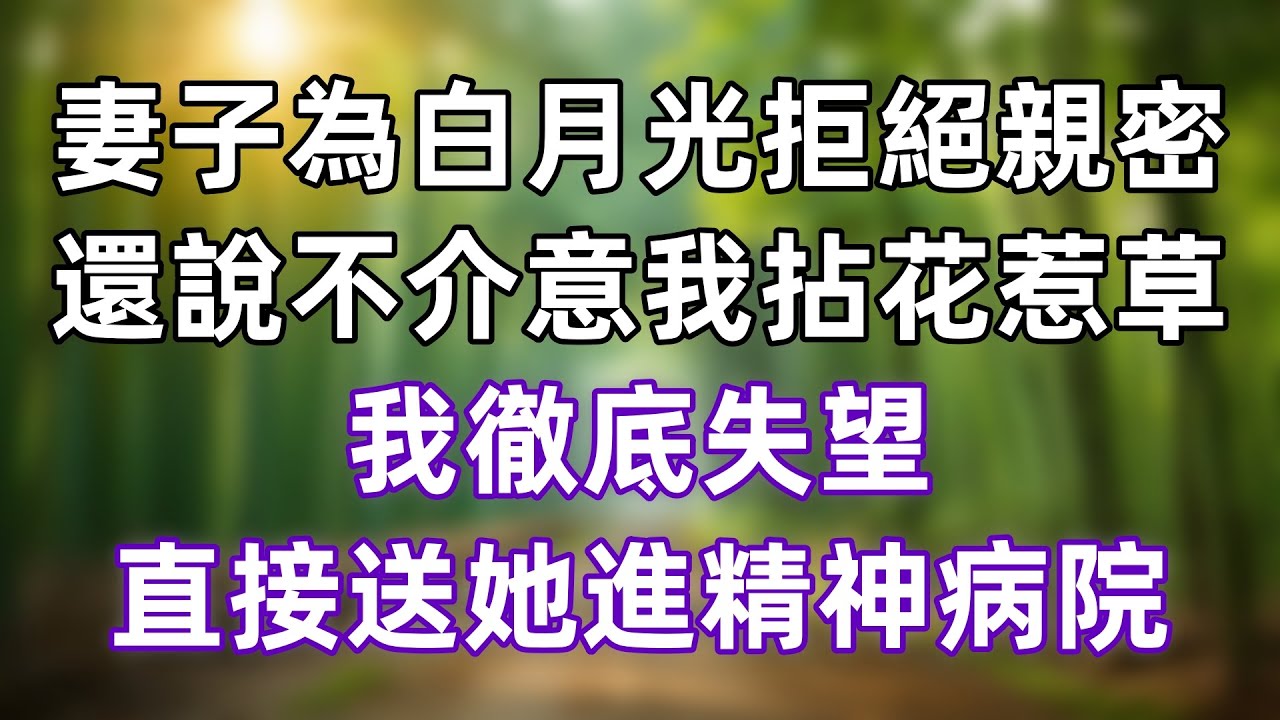 妻子為白月光拒絕親密，還說不介意我拈花惹草，我徹底失望，直接送她進精神病院