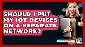 Should I Put My IoT Devices On A Separate Network? - SearchEnginesHub.com