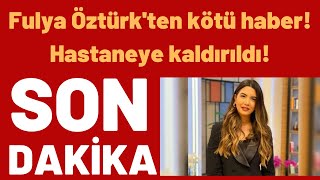 Fulya Öztürkten Kötü Haber Hastaneye Kaldırıldı