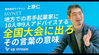 【2話目】株式会社マイネット・上原仁さん 『地方での若手起業家に10人中9人アドバイスする「全国大会へ出ろ」その言葉の意味』