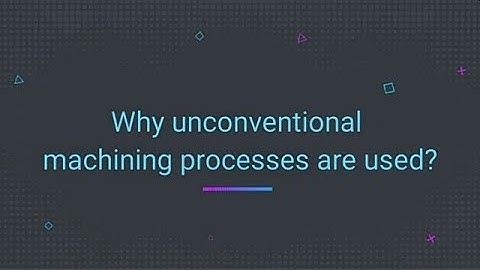 Why unconventional machining processes are used?