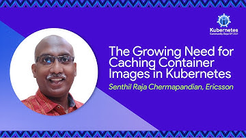 The Growing Need for Caching Container Images in Kubernetes - Senthil Raja Chermapandian, Ericsson
