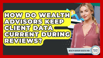 How Do Wealth Advisors Keep Client Data Current During Reviews? - Wealth Advisor Success Hub