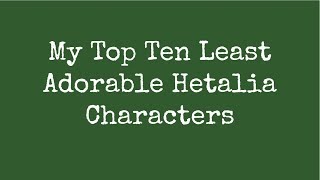 My Top Ten Least Adorable Hetalia Characters