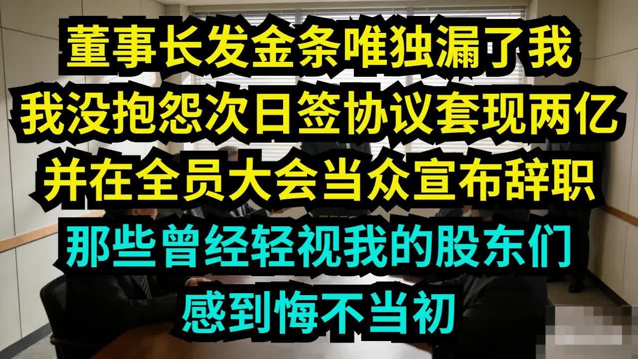 董事长发金条唯独漏了我，我没抱怨，次日签协议套现两亿并在全员大会当众宣布辞职，让那些曾经轻视我的股东们此刻感到悔不当初【奇聞秘事】