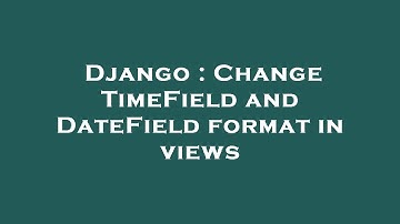 Django : Change TimeField and DateField format in views