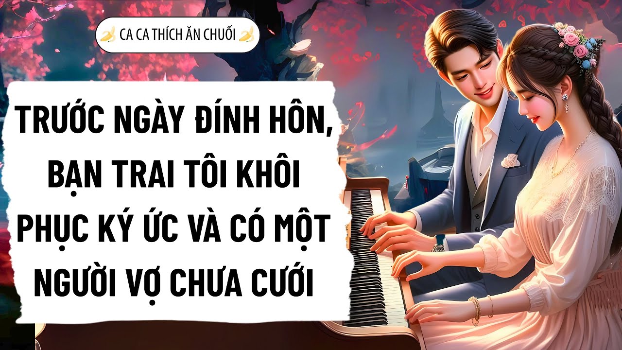TRƯỚC NGÀY ĐÍNH HÔN, BẠN TRAI TÔI KHÔI PHỤC KÝ ỨC VÀ CÓ MỘT NGƯỜI VỢ CHƯA CƯỚI |Ca Ca Thích Ăn Chuối