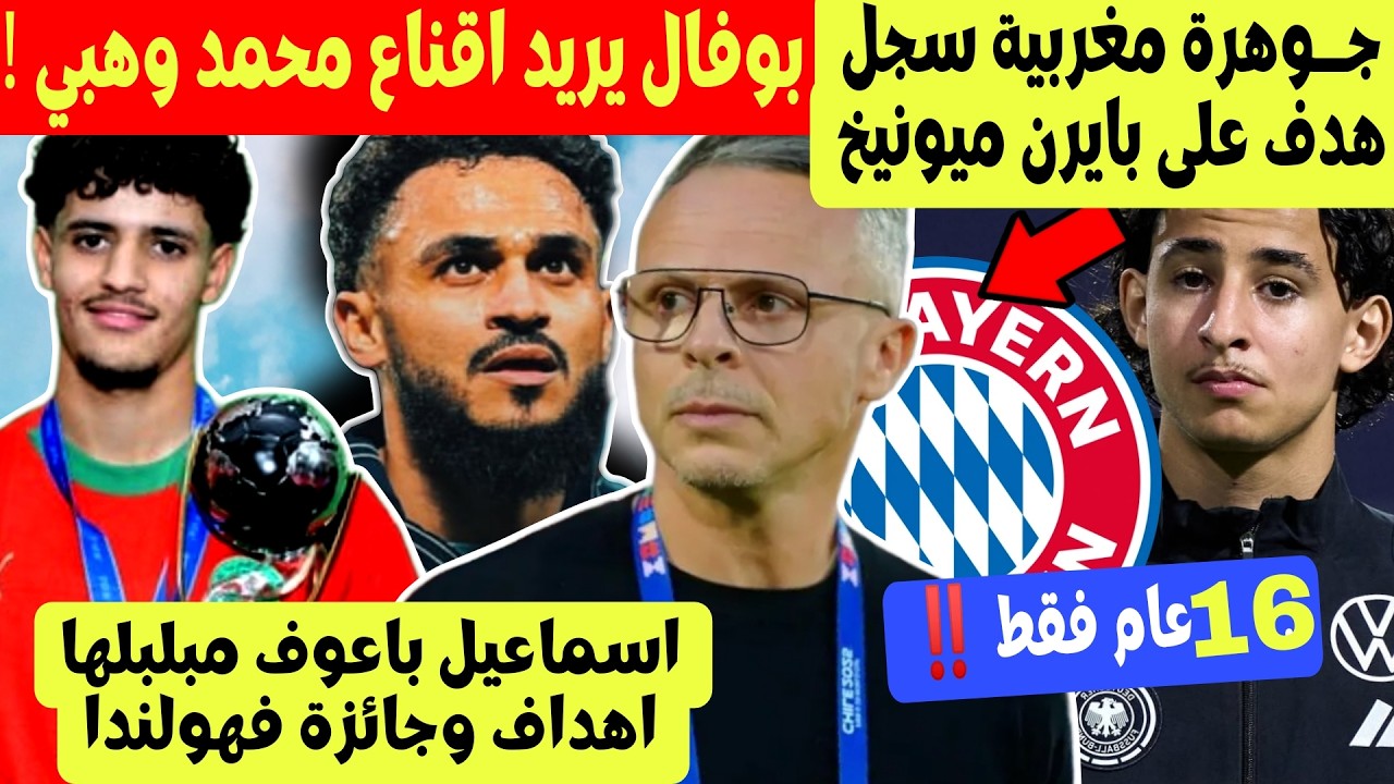 بوفال يطمح لاقناع محمد وهبي + موهبة مغربية 16 سنة سجل على بايرن ميونيخ + اسماعيل باعوف مبلبلها ‼️