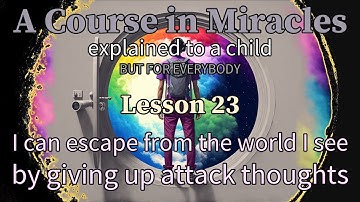Lesson 23: I can escape from the world I see by giving up attack thoughts. ACIM explained to a child