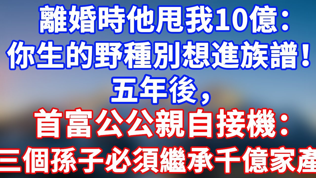 完結版！「離婚時他甩我10億：『你生的野種別想進族譜！』五年後，首富公公親自接機：三個孫子必須繼承千億家產！」#情感故事 #為人處世 #老年生活 #米思故事 #深夜读书 #養老 #幸福人生 #晚年幸福