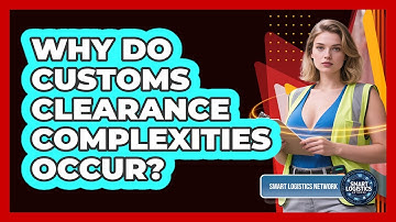 Why Do Customs Clearance Complexities Occur? - Smart Logistics Network