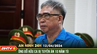 An ninh 24h ngày 12/4: Ông Đỗ Hữu Ca bị tuyên mức án 10 năm tù về tội “lừa đảo chiếm đoạt tài sản”