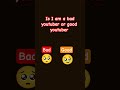 is I am a bad youtuber or good youtuber