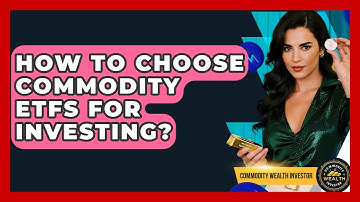 How To Choose Commodity ETFs For Investing? - Commodity Wealth Investor
