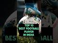 Top 10 Best Football Player In India || Best Football player #shorts #short #top10 #youtubeshorts
