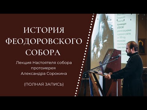 История Феодоровского собора. Лекция протоиерея Александра Сорокина