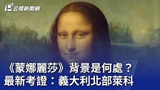 《蒙娜麗莎》背景是何處？ 最新考證：義大利北部萊科｜20240516 公視晚間新聞