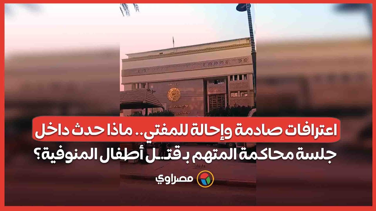 اعترافات صادمة وإحالة للمفتي.. ماذا حدث داخل جلسة محاكمة المتهم بـ قتـ.ـل أطفال المنوفية؟