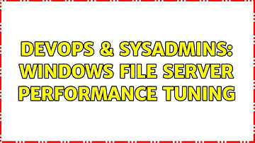 DevOps & SysAdmins: Windows file server performance tuning (4 Solutions!!)