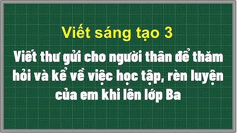 Viết thư gửi cho người thân để thăm hỏi và kể về việc học tập, rèn luyện của em khi lên lớp Ba