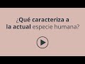 9. ¿Qué caracteriza a la actual especia humana?
