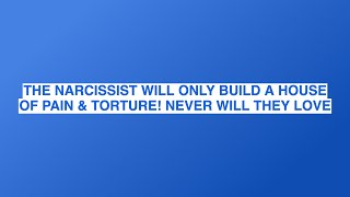 THE NARCISSIST WILL ONLY BUILD A HOUSE OF PAIN & TORTURE! NEVER WILL THEY LOVE
