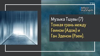 Музыка Тшувы (7) - Тонкая грань между Геином (Aдом) и Ган Эденом (Раем)