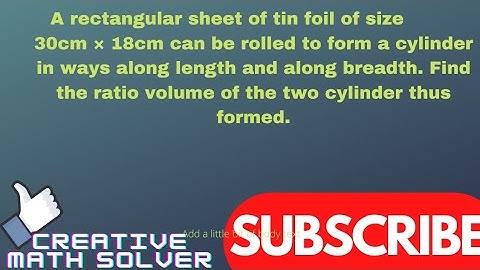 A rectangular sheet of tin foil of size 30cm × 18cm can be rolled to form a cylinder in ways along…