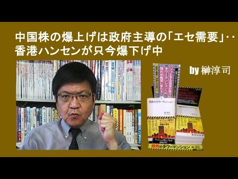 中国株の爆上げは政府主導の「エセ需要」‥香港ハンセンが只今爆下げ中  by榊淳司
