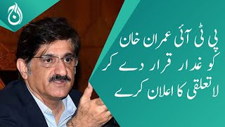 PTI should declare Imran Khan as a traitor and declare detachment: Murad Ali Shah - Aaj News
