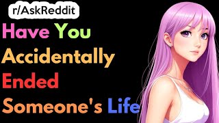 Have You Accidentally Ended Someone's Life | Ask Reddit