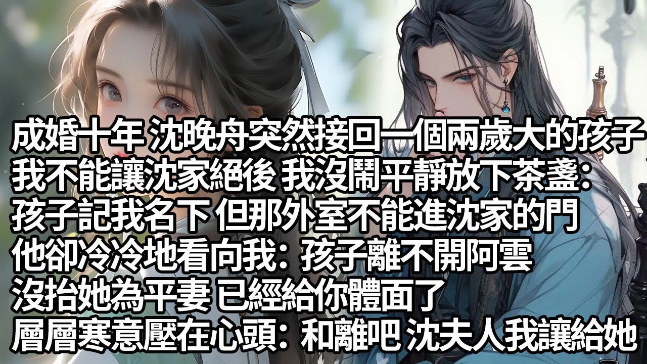 【一口氣看完】成婚十年 沈晚舟突然接回一個兩歲大的孩子：我不能讓沈家絕後 我沒鬧平靜放下茶盞：孩子記我名下 但那外室不能進沈家的門，他卻冷冷地看向我：孩子離不開阿雲，沒抬她為平妻 已經給你體面了