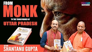 Yogi Adityanath: From A Monk to the Transformer of Uttar Pradesh I Shantanu Gupta, Author