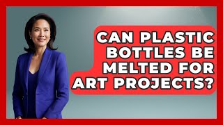 Can Plastic Bottles Be Melted for Art Projects? | The Upcycle Lab